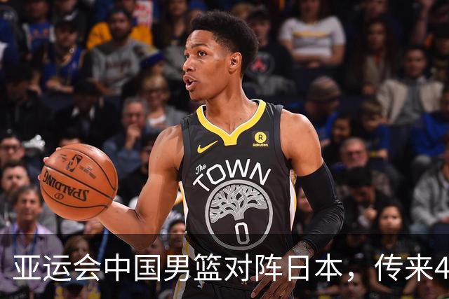 亚运会中国男篮对阵日本，传来4好消息和2坏消息，男篮赢球有戏